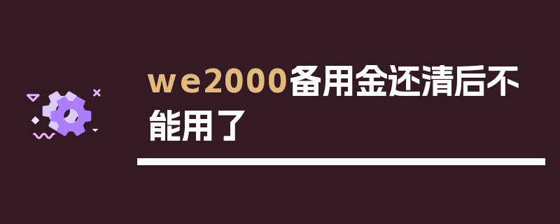 we2000备用金还清后不能用了