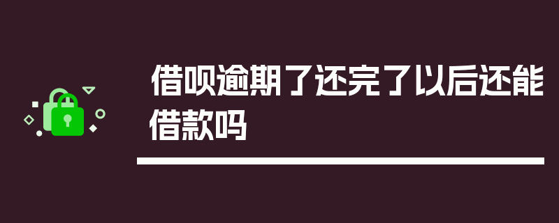 借呗逾期了还完了以后还能借款吗