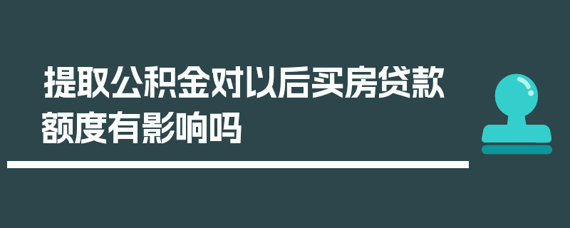 提取公积金对以后买房贷款额度有影响吗