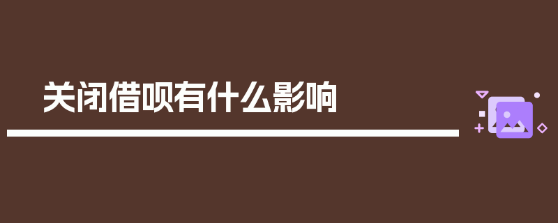 关闭借呗有什么影响