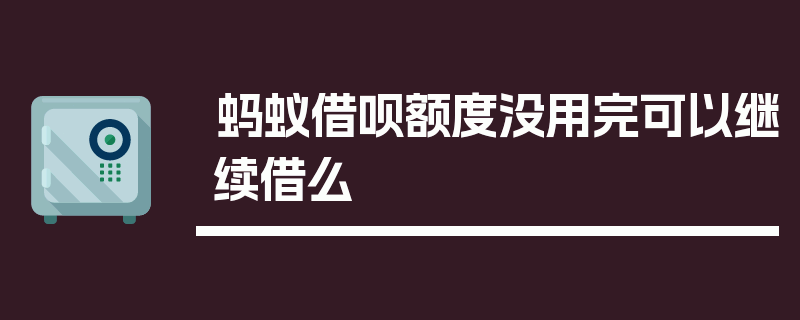 蚂蚁借呗额度没用完可以继续借么