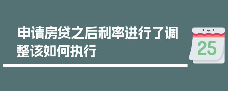 申请房贷之后利率进行了调整该如何执行