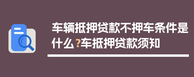 车辆抵押贷款不押车条件是什么？车抵押贷款须知