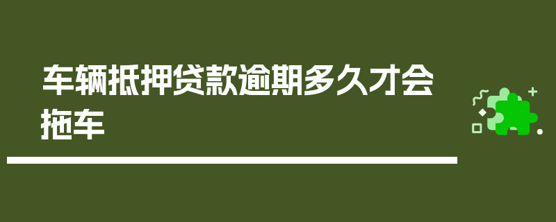 车辆抵押贷款逾期多久才会拖车