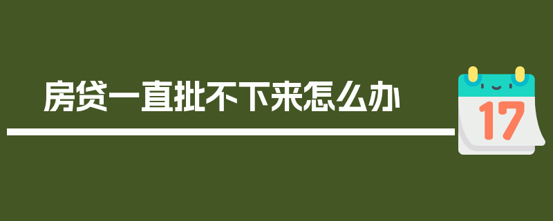 房贷一直批不下来怎么办