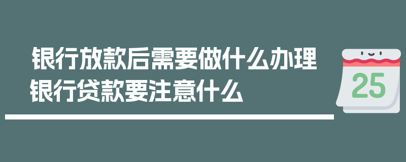 银行放款后需要做什么办理银行贷款要注意什么