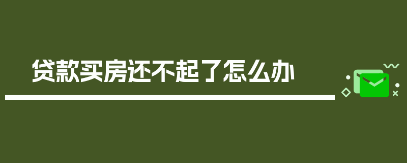 贷款买房还不起了怎么办