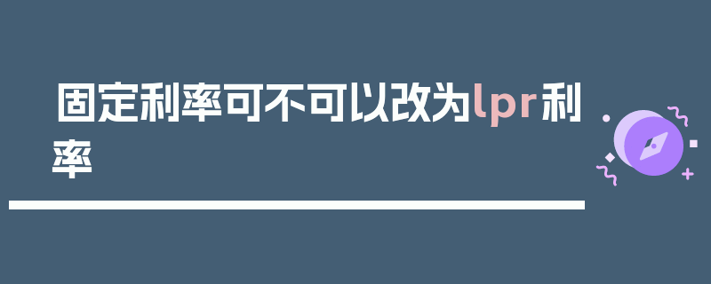 固定利率可不可以改为lpr利率