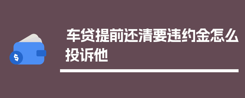 车贷提前还清要违约金怎么投诉他