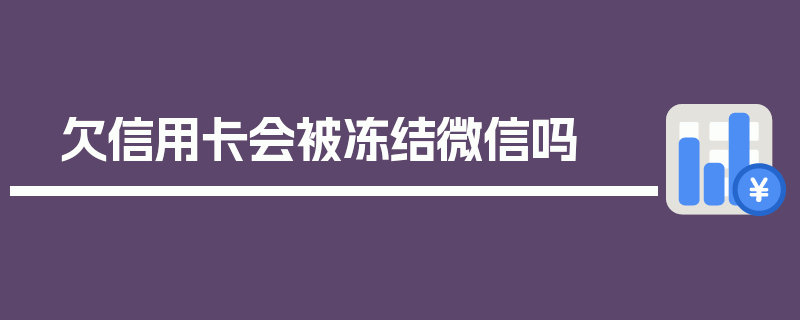 欠信用卡会被冻结微信吗