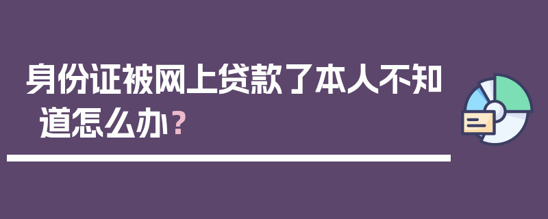 身份证被网上贷款了本人不知道怎么办？