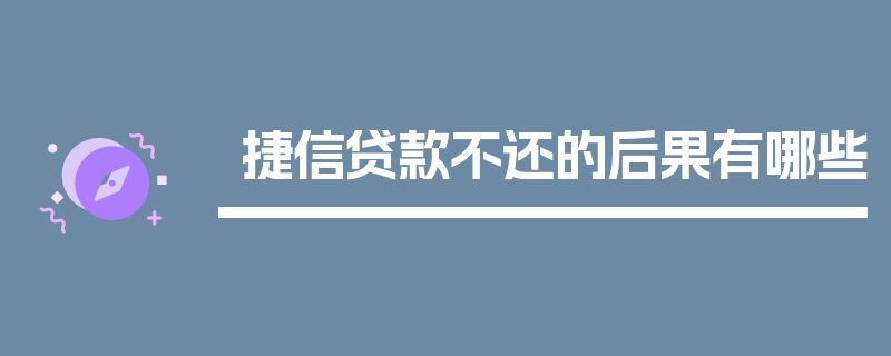 捷信贷款不还的后果有哪些