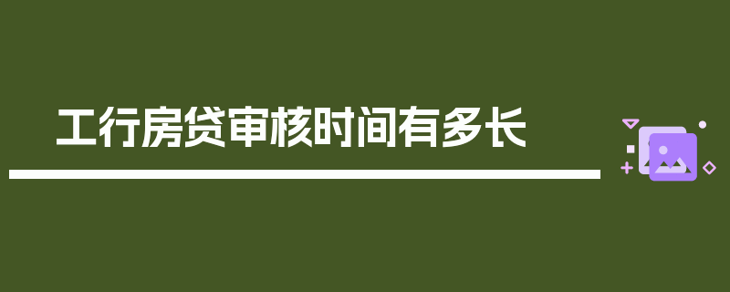 工行房贷审核时间有多长