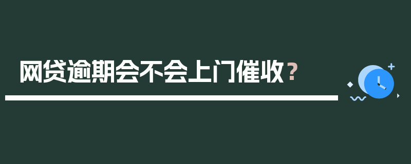 网贷逾期会不会上门催收？