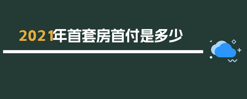 2021年首套房首付是多少