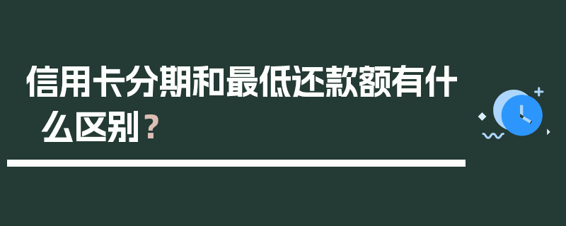 信用卡分期和最低还款额有什么区别？