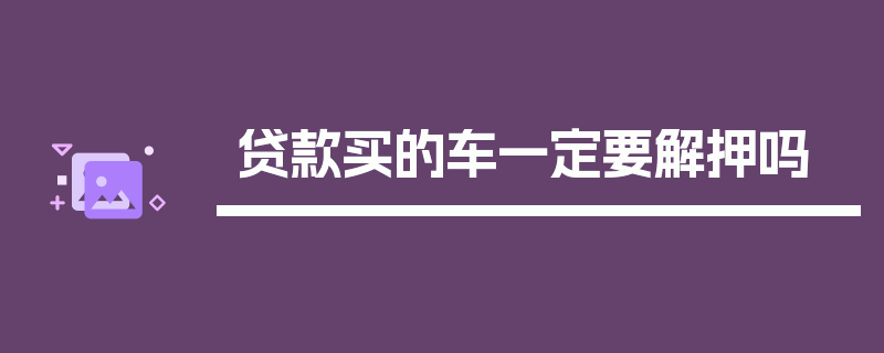 贷款买的车一定要解押吗