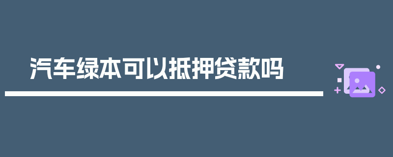 汽车绿本可以抵押贷款吗