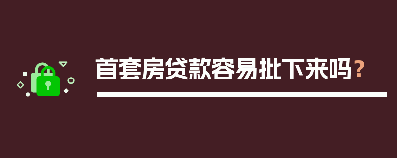 首套房贷款容易批下来吗？