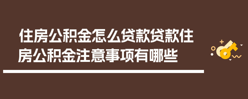 住房公积金怎么贷款贷款住房公积金注意事项有哪些