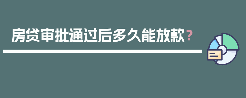 房贷审批通过后多久能放款？