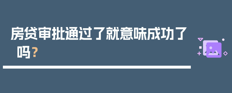 房贷审批通过了就意味成功了吗？