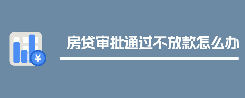 房贷审批通过不放款怎么办