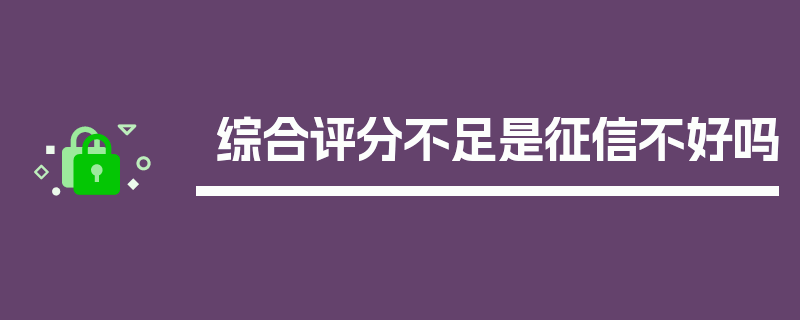 综合评分不足是征信不好吗