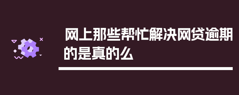 网上那些帮忙解决网贷逾期的是真的么