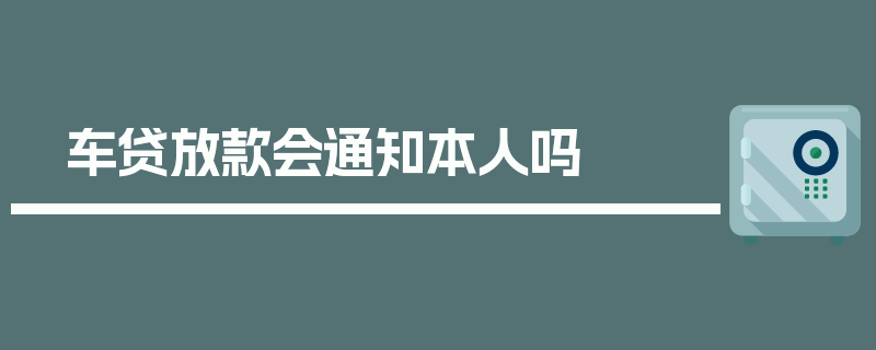 车贷放款会通知本人吗