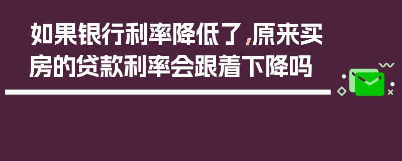 如果银行利率降低了，原来买房的贷款利率会跟着下降吗