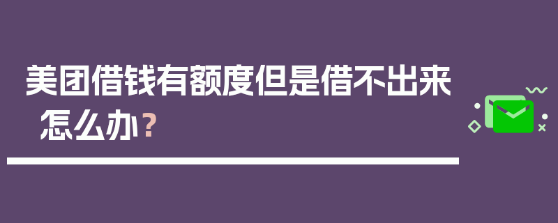 美团借钱有额度但是借不出来怎么办？