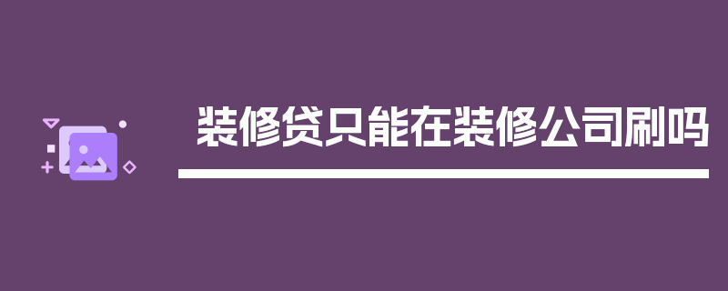 装修贷只能在装修公司刷吗