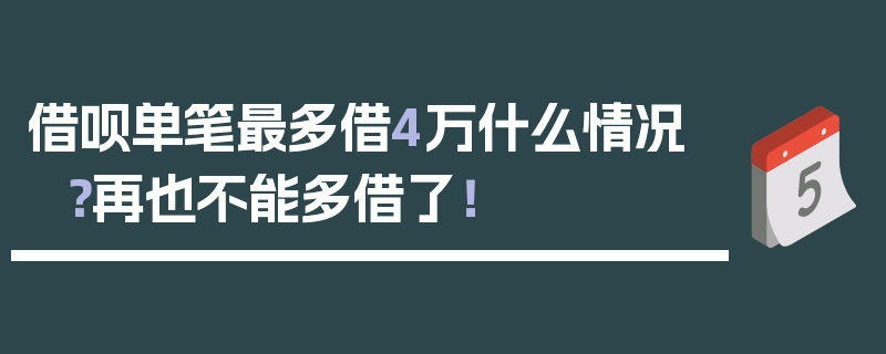 借呗单笔最多借4万什么情况？再也不能多借了！