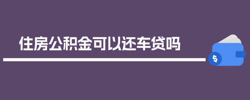 住房公积金可以还车贷吗