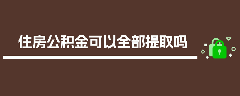 住房公积金可以全部提取吗