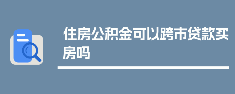 住房公积金可以跨市贷款买房吗