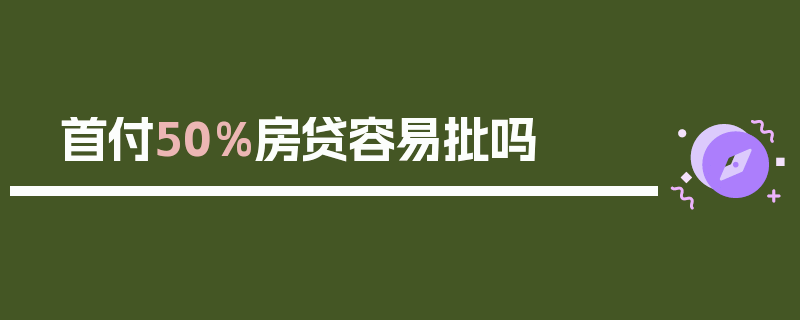 首付50%房贷容易批吗