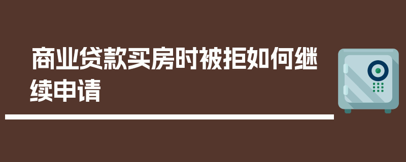 商业贷款买房时被拒如何继续申请