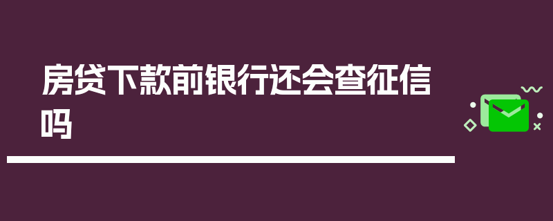 房贷下款前银行还会查征信吗