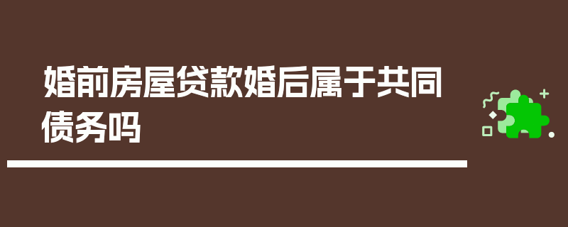 婚前房屋贷款婚后属于共同债务吗