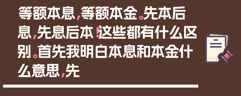 等额本息，等额本金。先本后息，先息后本！这些都有什么区别。首先我明白本息和本金什么意思，先