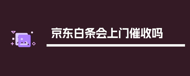 京东白条会上门催收吗