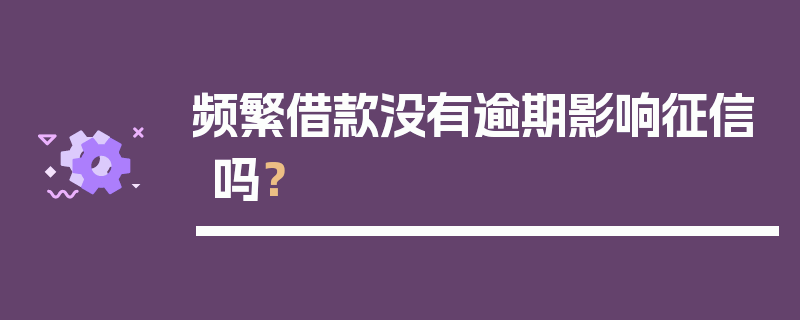 频繁借款没有逾期影响征信吗？