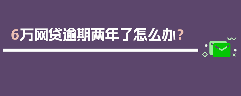 6万网贷逾期两年了怎么办？