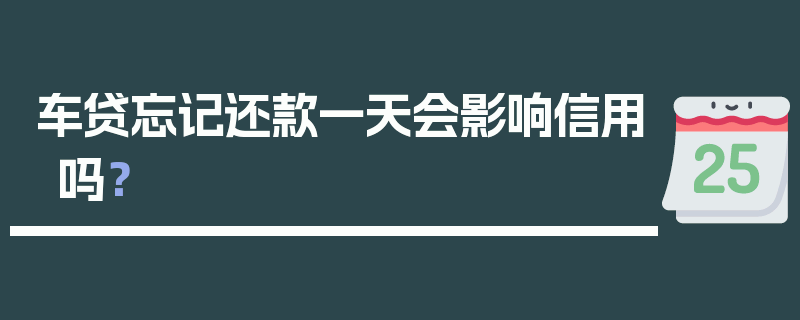 车贷忘记还款一天会影响信用吗？