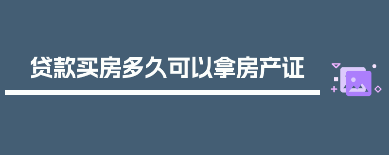 贷款买房多久可以拿房产证