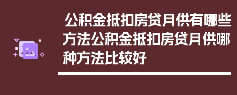 公积金抵扣房贷月供有哪些方法公积金抵扣房贷月供哪种方法比较好