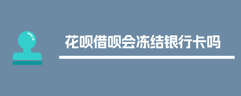 花呗借呗会冻结银行卡吗