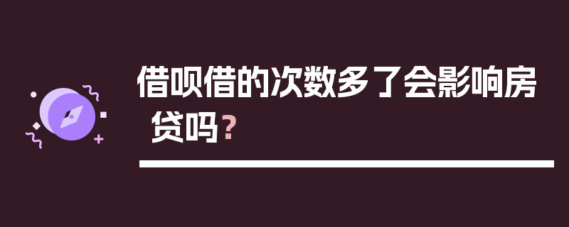 借呗借的次数多了会影响房贷吗？